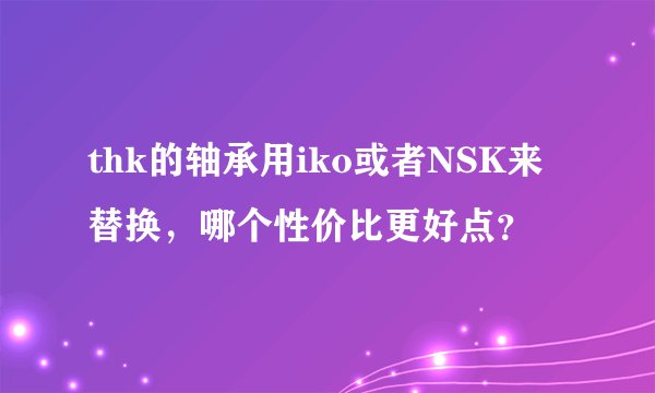 thk的轴承用iko或者NSK来替换，哪个性价比更好点？