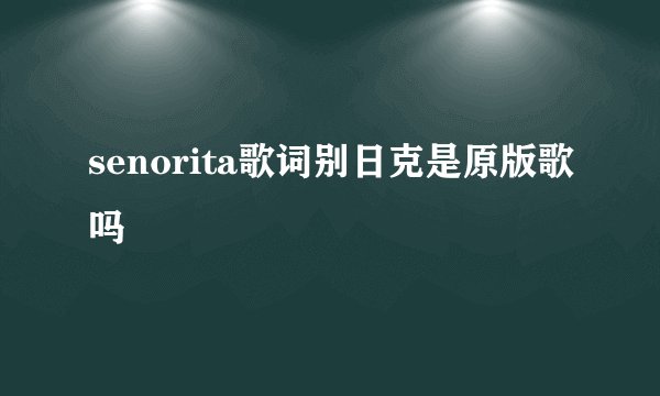 senorita歌词别日克是原版歌吗