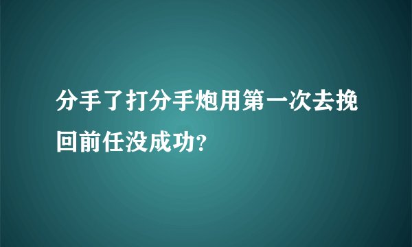 分手了打分手炮用第一次去挽回前任没成功？