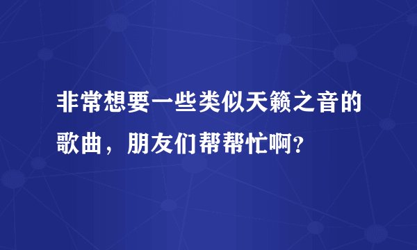 非常想要一些类似天籁之音的歌曲，朋友们帮帮忙啊？