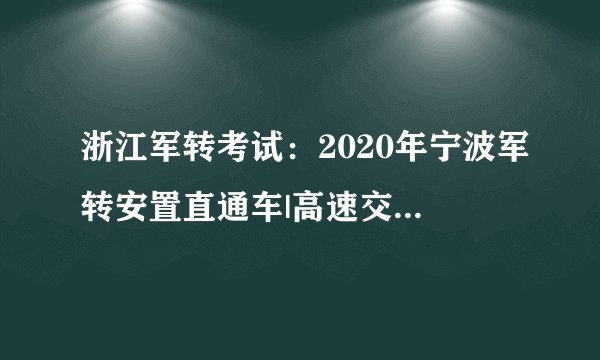 浙江军转考试：2020年宁波军转安置直通车|高速交警宁波支队提前接收军转干部通知