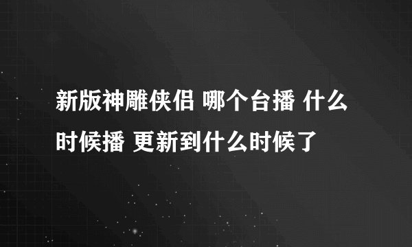 新版神雕侠侣 哪个台播 什么时候播 更新到什么时候了