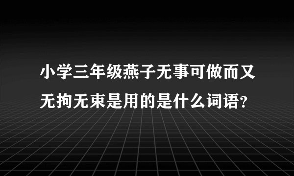 小学三年级燕子无事可做而又无拘无束是用的是什么词语？