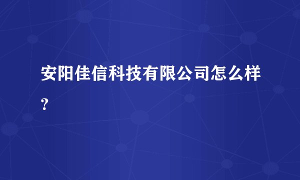 安阳佳信科技有限公司怎么样？