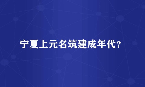 宁夏上元名筑建成年代？