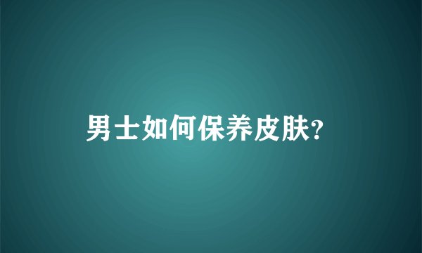 男士如何保养皮肤？