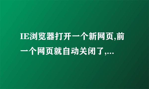 IE浏览器打开一个新网页,前一个网页就自动关闭了,这是为什么啊???????