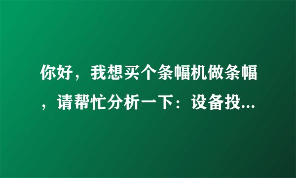 你好，我想买个条幅机做条幅，请帮忙分析一下：设备投入多少钱？用什么设备好啊？耗材及产品的价格是多少