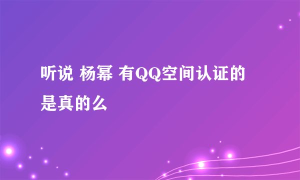 听说 杨幂 有QQ空间认证的 是真的么