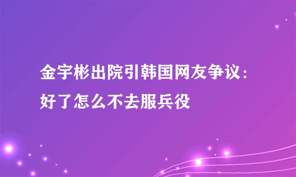 金宇彬出院引韩国网友争议：好了怎么不去服兵役