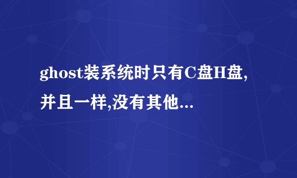 ghost装系统时只有C盘H盘,并且一样,没有其他盘符是什么状况?