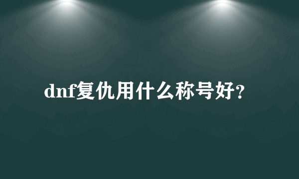 dnf复仇用什么称号好？