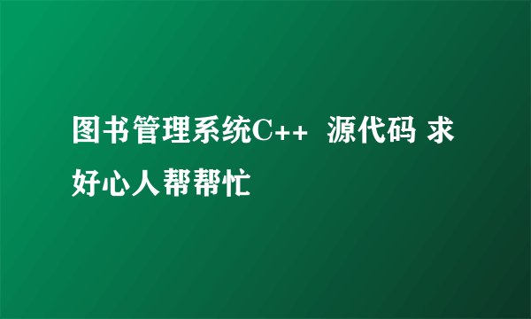 图书管理系统C++  源代码 求好心人帮帮忙