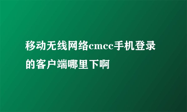 移动无线网络cmcc手机登录的客户端哪里下啊