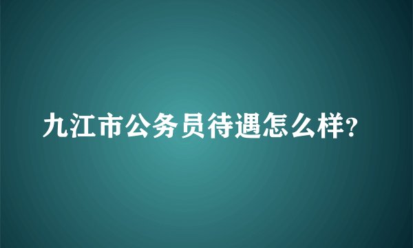 九江市公务员待遇怎么样？