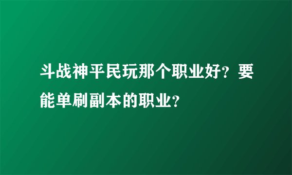 斗战神平民玩那个职业好？要能单刷副本的职业？