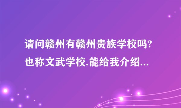 请问赣州有赣州贵族学校吗?也称文武学校.能给我介绍一下吗?包括地点,年级设置,招生对象,费用等,多多益善