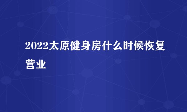 2022太原健身房什么时候恢复营业