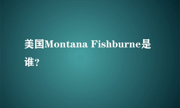 美国Montana Fishburne是谁？