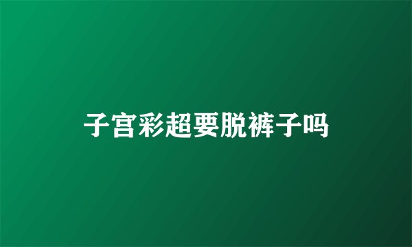 子宫彩超要脱裤子吗