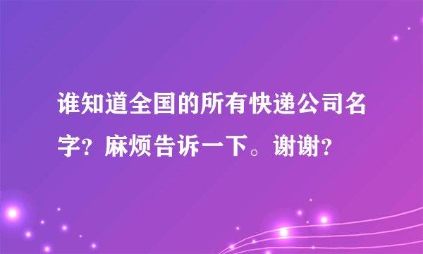 谁知道全国的所有快递公司名字？麻烦告诉一下。谢谢？