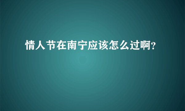 情人节在南宁应该怎么过啊？
