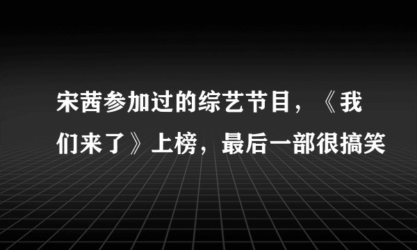 宋茜参加过的综艺节目，《我们来了》上榜，最后一部很搞笑