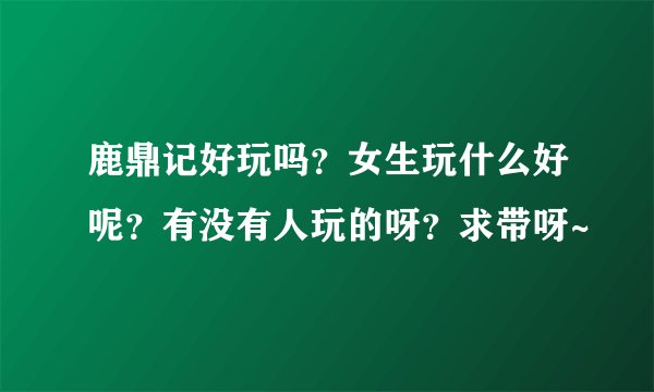 鹿鼎记好玩吗？女生玩什么好呢？有没有人玩的呀？求带呀~