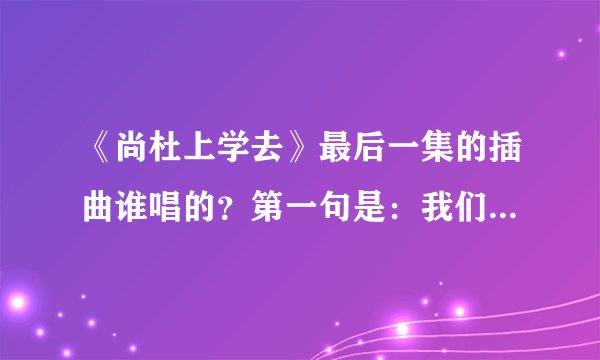 《尚杜上学去》最后一集的插曲谁唱的？第一句是：我们是如此的相爱。歌名是·····？