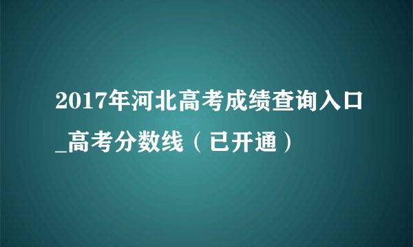 2017年河北高考成绩查询入口_高考分数线（已开通）