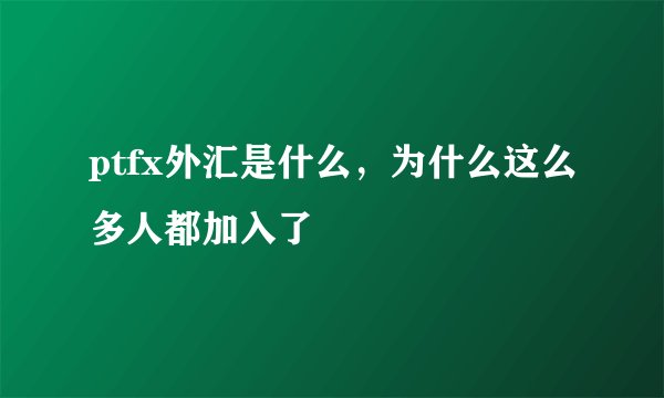 ptfx外汇是什么，为什么这么多人都加入了