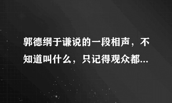 郭德纲于谦说的一段相声，不知道叫什么，只记得观众都是明星。