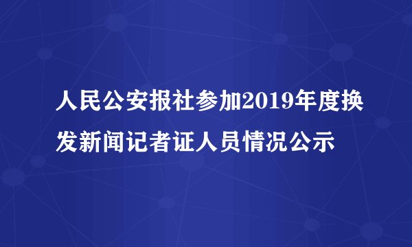 人民公安报社参加2019年度换发新闻记者证人员情况公示