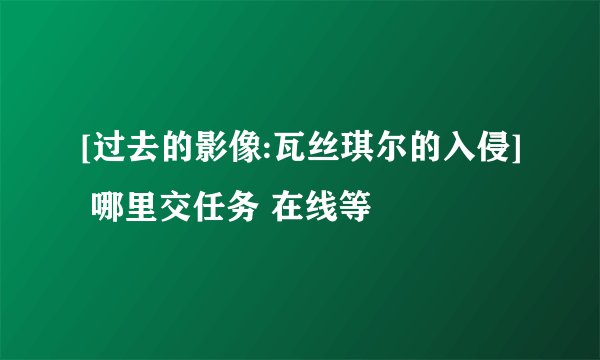 [过去的影像:瓦丝琪尔的入侵] 哪里交任务 在线等