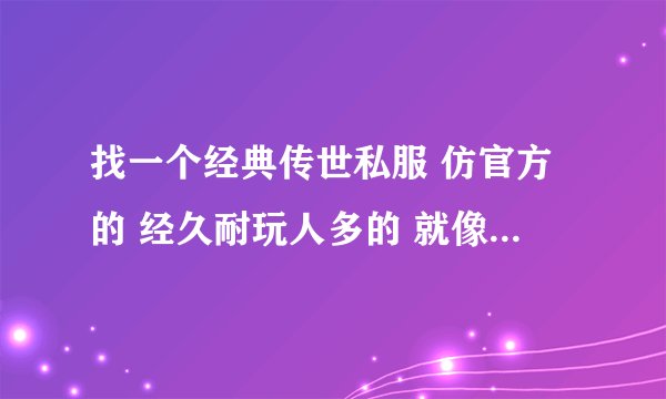 找一个经典传世私服 仿官方的 经久耐玩人多的 就像当初的清风传世