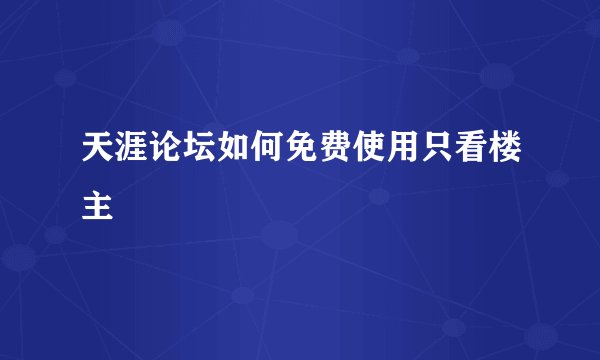 天涯论坛如何免费使用只看楼主