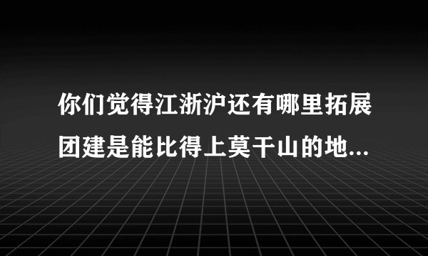 你们觉得江浙沪还有哪里拓展团建是能比得上莫干山的地方,打算带同事们搞一波?