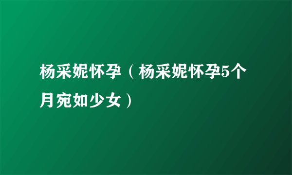 杨采妮怀孕（杨采妮怀孕5个月宛如少女）