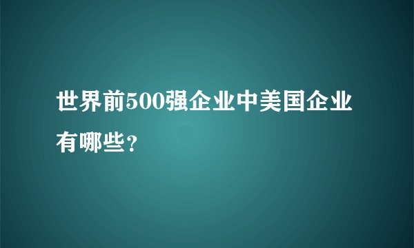 世界前500强企业中美国企业有哪些？