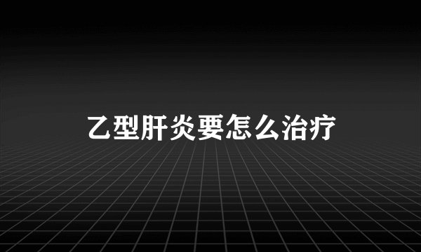 乙型肝炎要怎么治疗