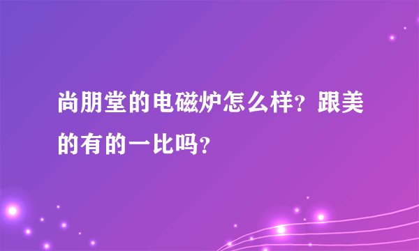 尚朋堂的电磁炉怎么样？跟美的有的一比吗？