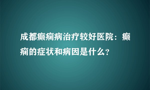 成都癫痫病治疗较好医院：癫痫的症状和病因是什么？