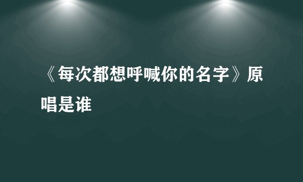 《每次都想呼喊你的名字》原唱是谁