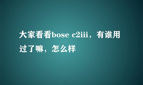 大家看看bose c2iii，有谁用过了嘛，怎么样