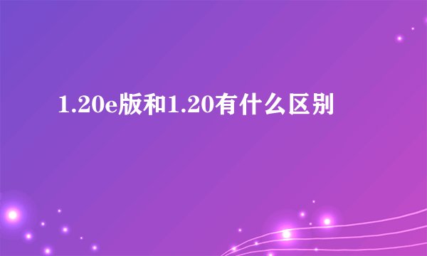 1.20e版和1.20有什么区别