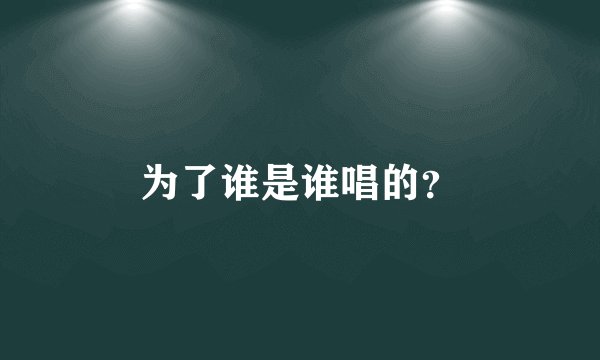 为了谁是谁唱的？