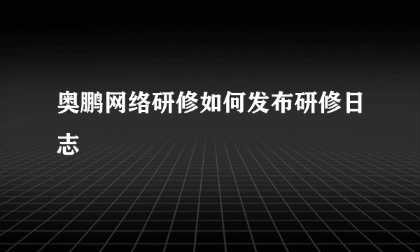 奥鹏网络研修如何发布研修日志