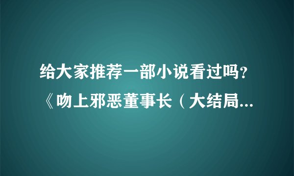 给大家推荐一部小说看过吗？《吻上邪恶董事长（大结局）》文 / 水月菱。