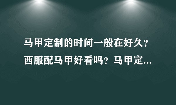 马甲定制的时间一般在好久？西服配马甲好看吗？马甲定做好多钱一件呢？
