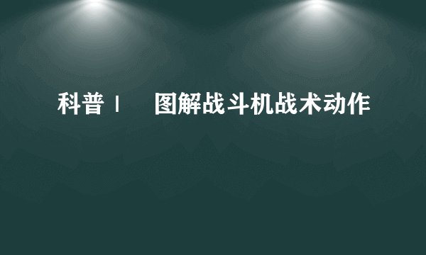 科普｜​图解战斗机战术动作